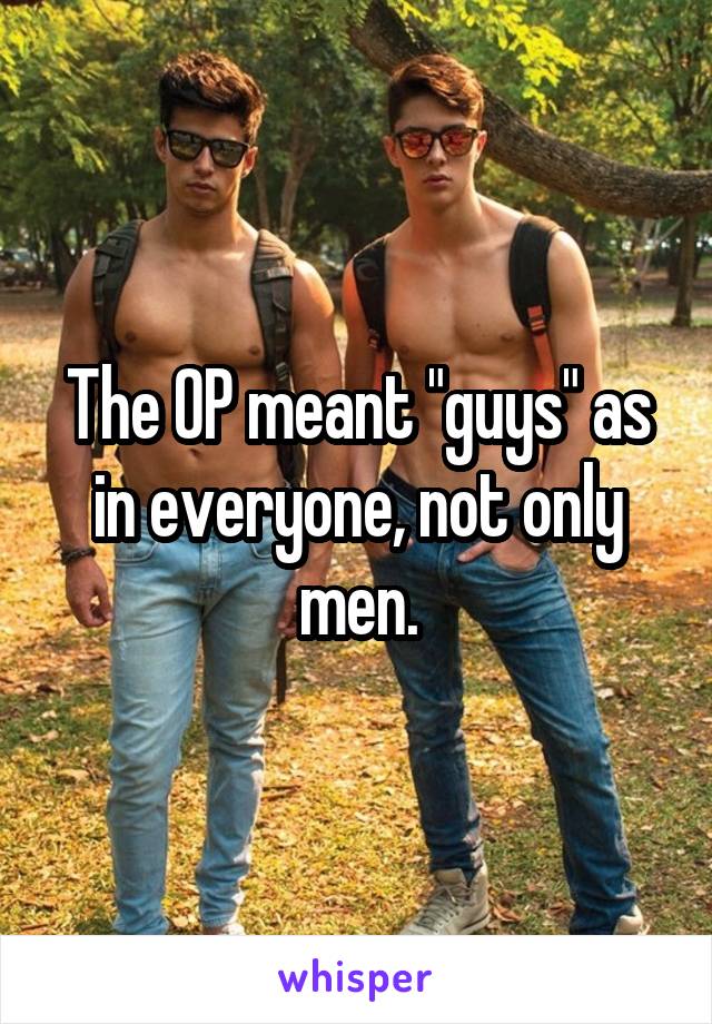 The OP meant "guys" as in everyone, not only men.