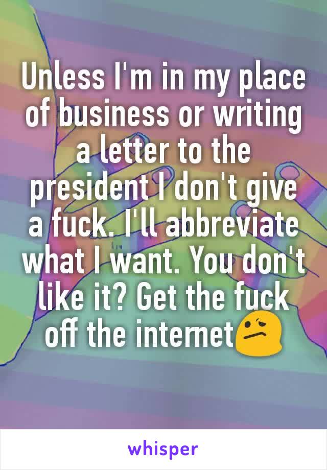 Unless I'm in my place of business or writing a letter to the president I don't give a fuck. I'll abbreviate what I want. You don't like it? Get the fuck off the internet😕