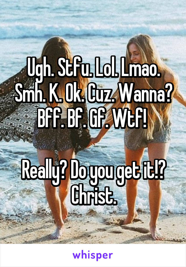 Ugh. Stfu. Lol. Lmao. Smh. K. Ok. Cuz. Wanna? Bff. Bf. Gf. Wtf! 

Really? Do you get it!? Christ.