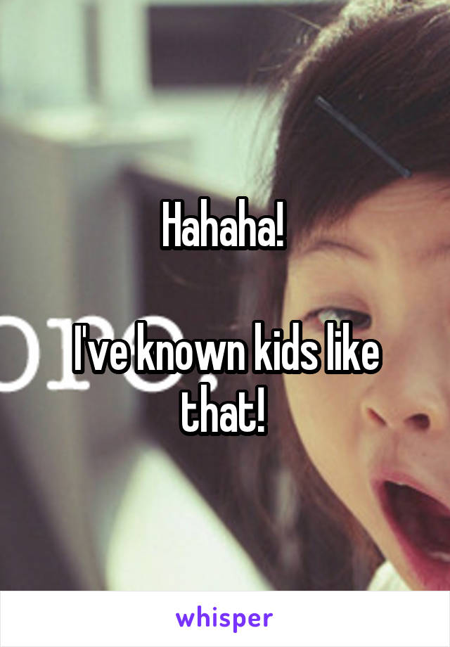 Hahaha! 

I've known kids like that! 
