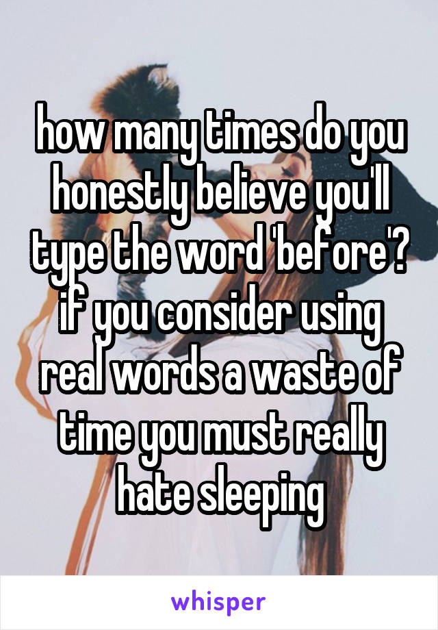 how many times do you honestly believe you'll type the word 'before'? if you consider using real words a waste of time you must really hate sleeping