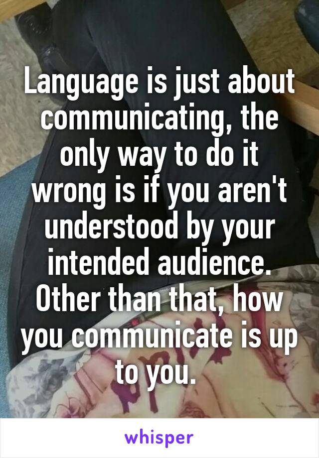 Language is just about communicating, the only way to do it wrong is if you aren't understood by your intended audience. Other than that, how you communicate is up to you. 