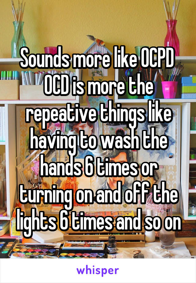 Sounds more like OCPD 
OCD is more the repeative things like having to wash the hands 6 times or turning on and off the lights 6 times and so on