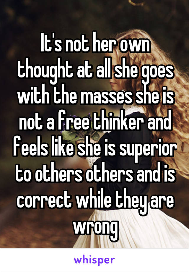 It's not her own thought at all she goes with the masses she is not a free thinker and feels like she is superior to others others and is correct while they are wrong