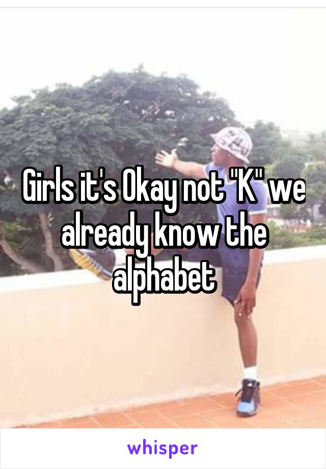 Girls it's Okay not "K" we already know the alphabet