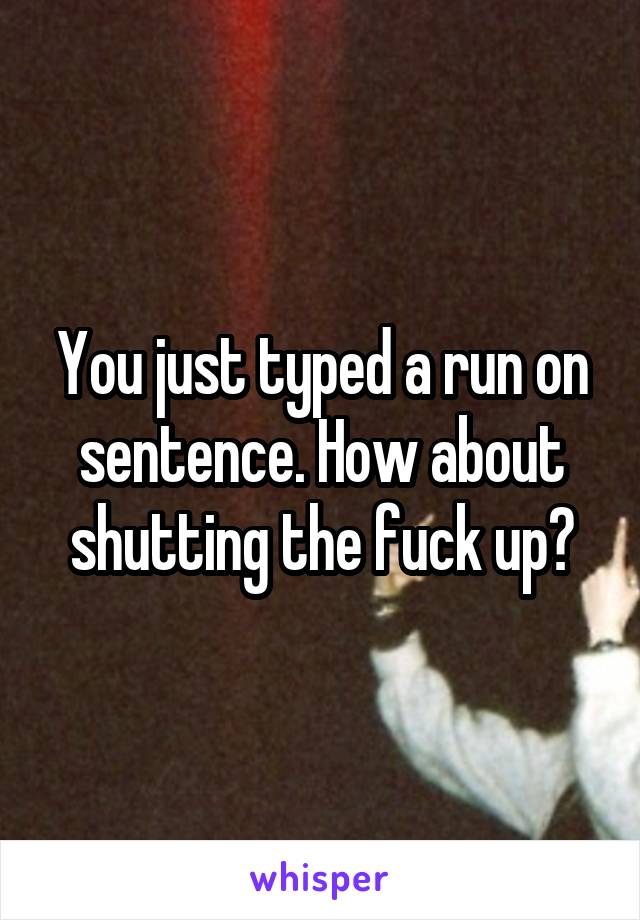 You just typed a run on sentence. How about shutting the fuck up?