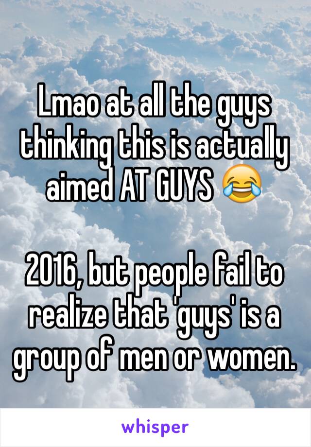 Lmao at all the guys thinking this is actually aimed AT GUYS 😂

2016, but people fail to realize that 'guys' is a group of men or women.