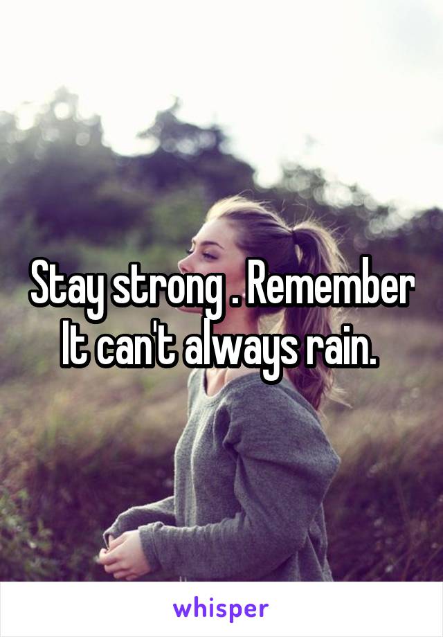Stay strong . Remember It can't always rain. 