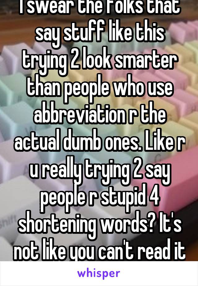 I swear the folks that say stuff like this trying 2 look smarter than people who use abbreviation r the actual dumb ones. Like r u really trying 2 say people r stupid 4 shortening words? It's not like you can't read it (and lol 'bingo lingo')