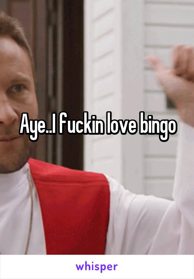 Aye..I fuckin love bingo
