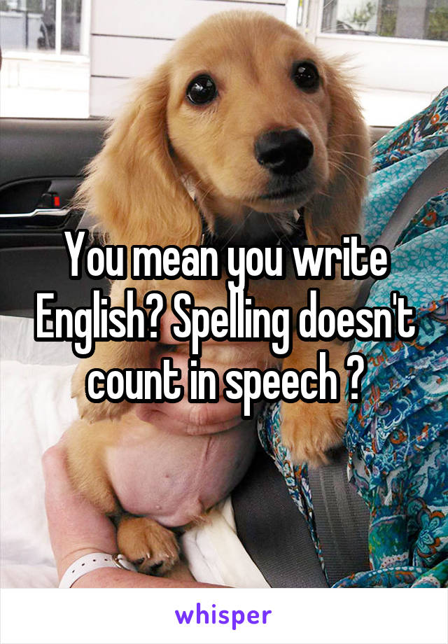 You mean you write English? Spelling doesn't count in speech 😃