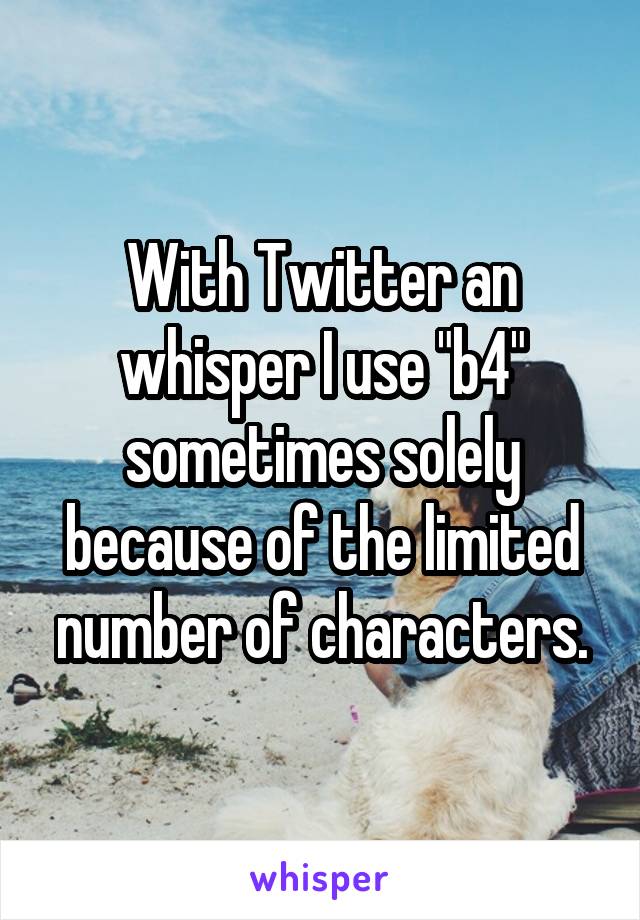 With Twitter an whisper I use "b4" sometimes solely because of the limited number of characters.