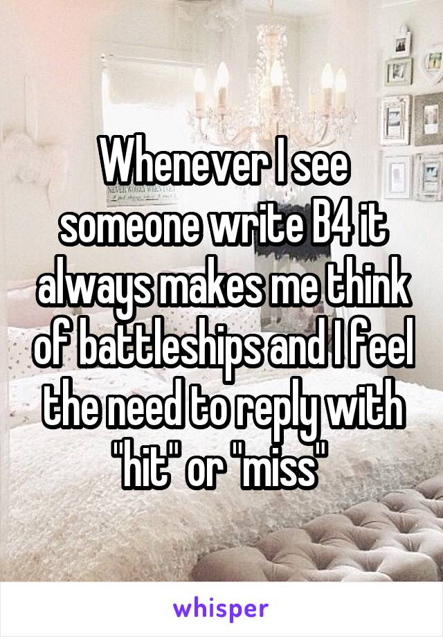 Whenever I see someone write B4 it always makes me think of battleships and I feel the need to reply with "hit" or "miss" 