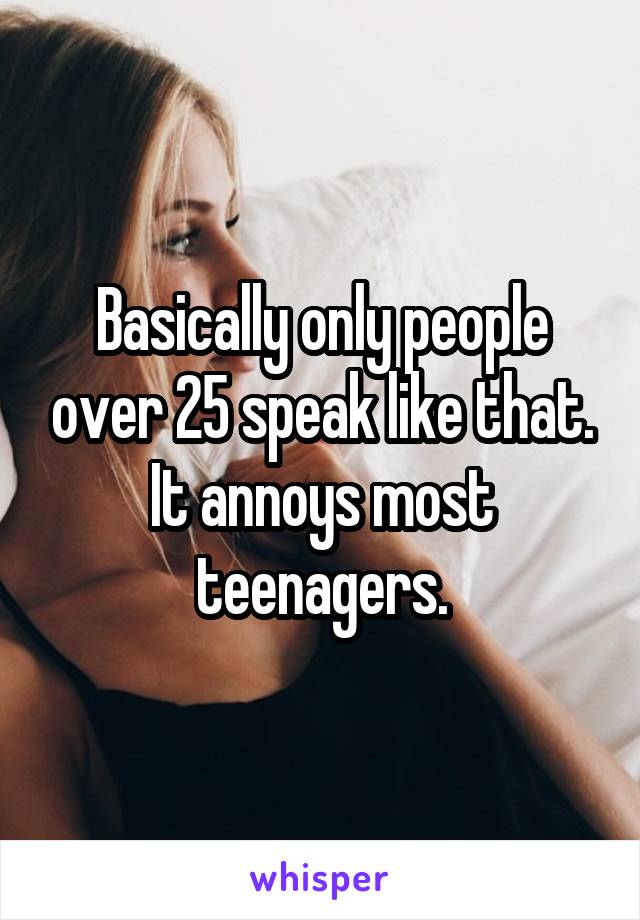 Basically only people over 25 speak like that. It annoys most teenagers.