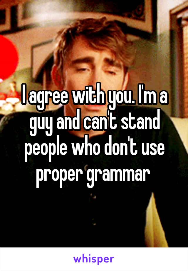 I agree with you. I'm a guy and can't stand people who don't use proper grammar 