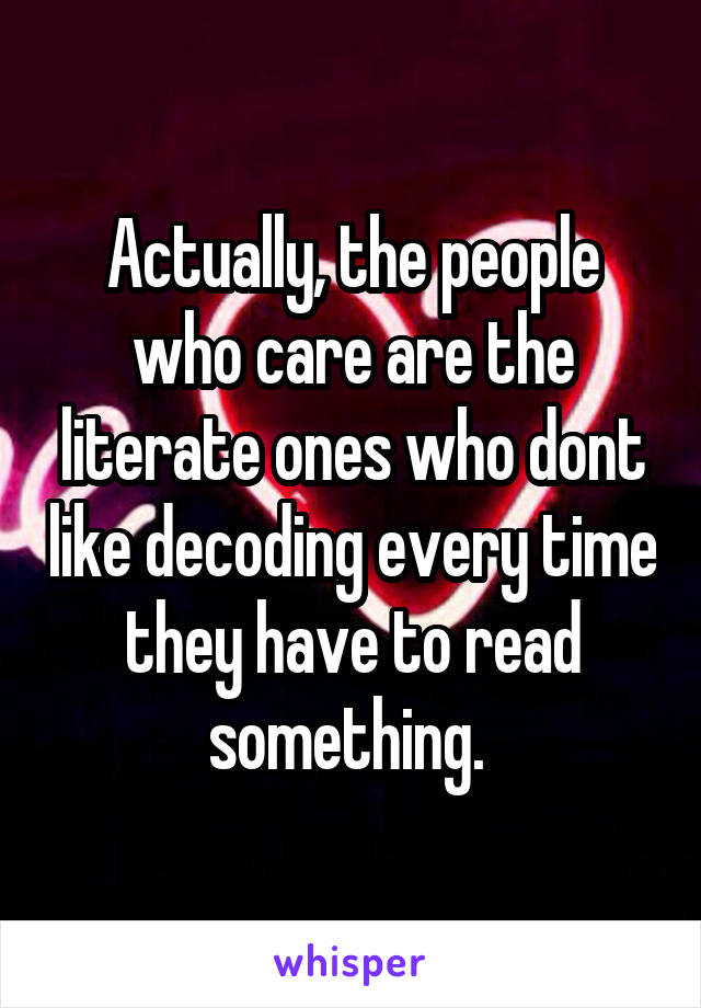 Actually, the people who care are the literate ones who dont like decoding every time they have to read something. 