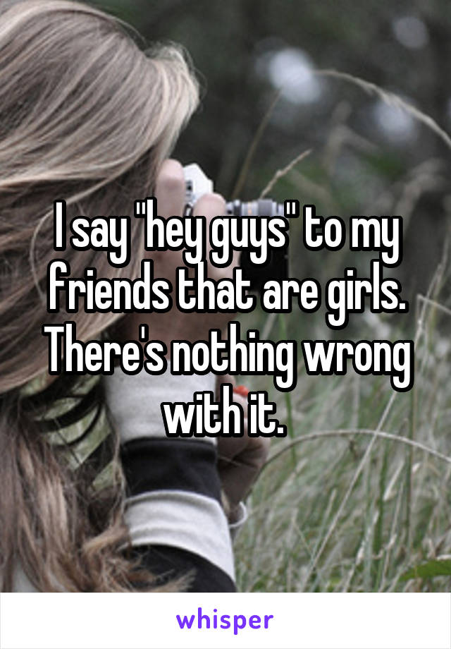 I say "hey guys" to my friends that are girls. There's nothing wrong with it. 