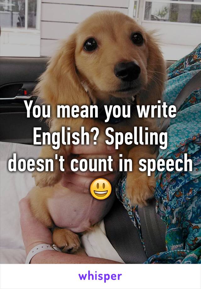 You mean you write English? Spelling doesn't count in speech 😃