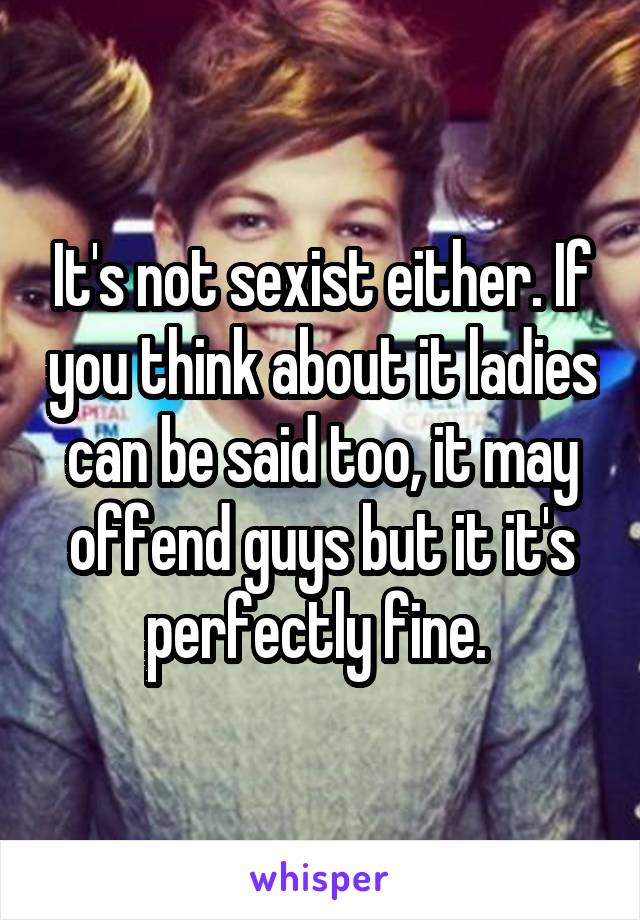 It's not sexist either. If you think about it ladies can be said too, it may offend guys but it it's perfectly fine. 