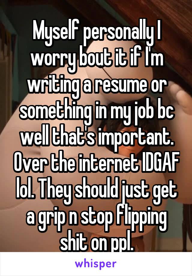 Myself personally I worry bout it if I'm writing a resume or something in my job bc well that's important. Over the internet IDGAF lol. They should just get a grip n stop flipping shit on ppl.