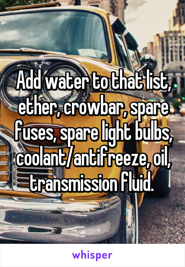 Add water to that list, ether, crowbar, spare fuses, spare light bulbs, coolant/antifreeze, oil, transmission fluid. 