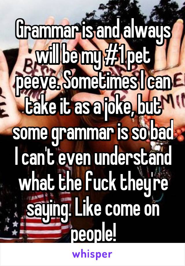 Grammar is and always will be my #1 pet peeve. Sometimes I can take it as a joke, but some grammar is so bad I can't even understand what the fuck they're saying. Like come on people!