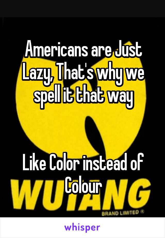 Americans are Just Lazy, That's why we spell it that way


Like Color instead of Colour