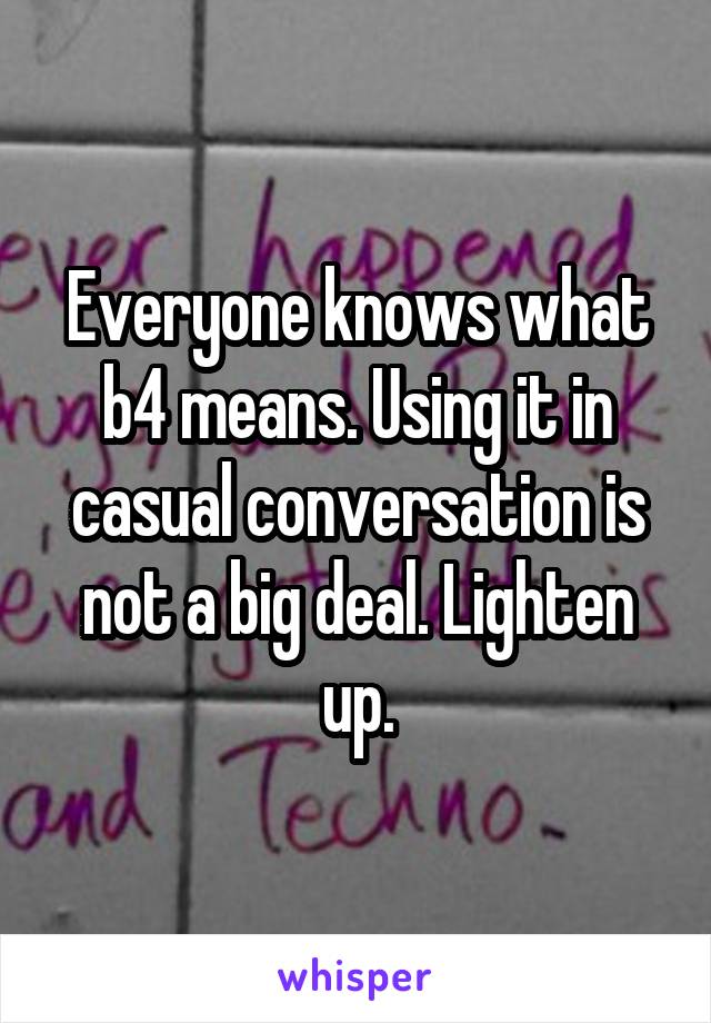 Everyone knows what b4 means. Using it in casual conversation is not a big deal. Lighten up.