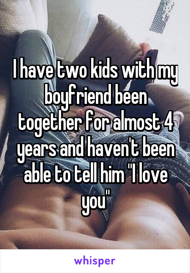 I have two kids with my boyfriend been together for almost 4 years and haven't been able to tell him "I love you"