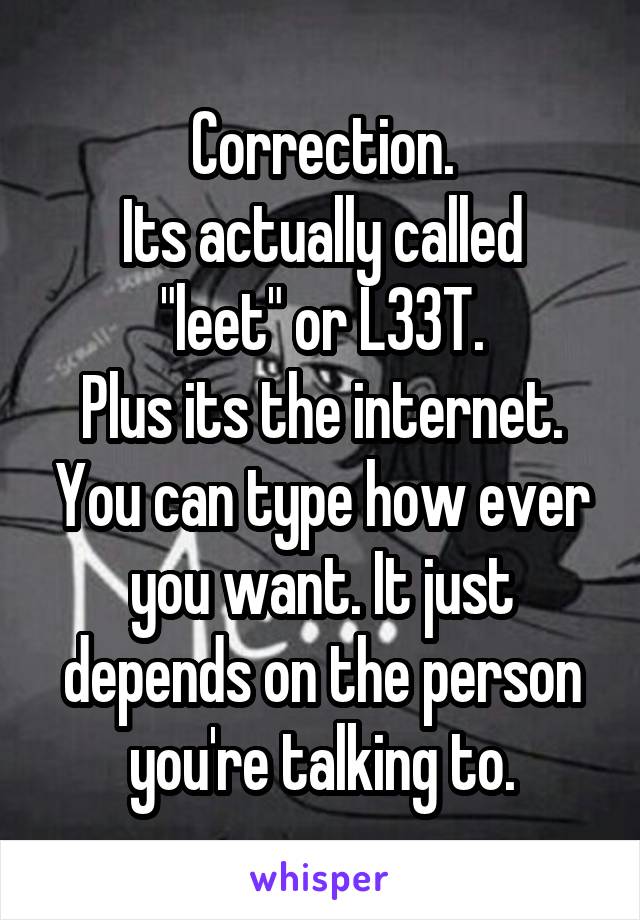 Correction.
Its actually called "leet" or L33T.
Plus its the internet. You can type how ever you want. It just depends on the person you're talking to.