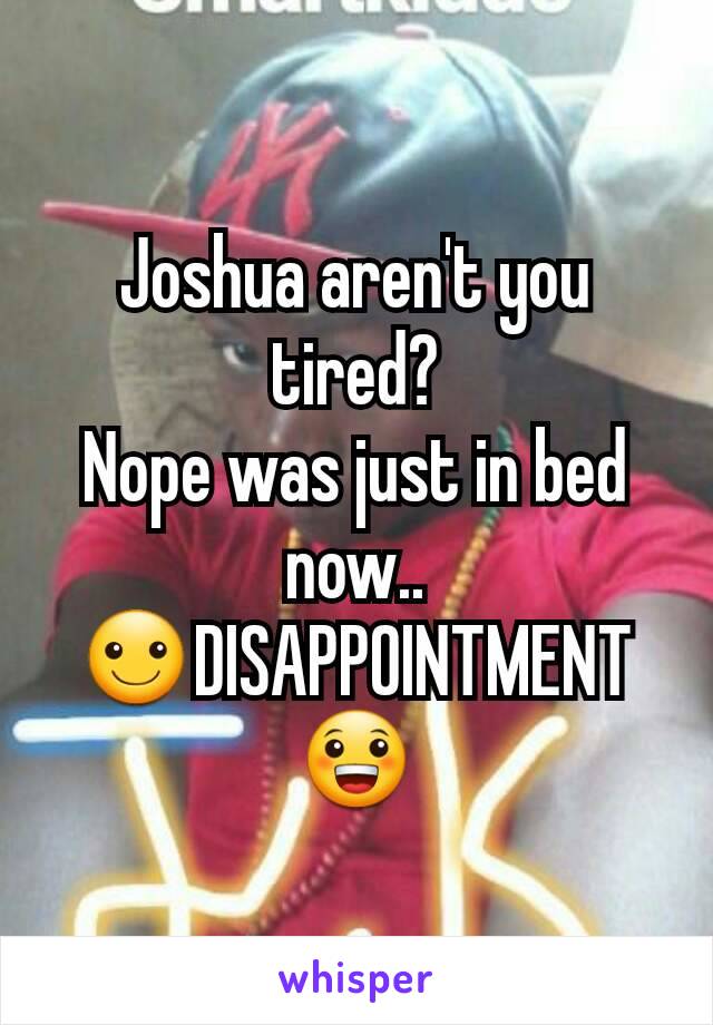Joshua aren't you tired?
Nope was just in bed now..
☺DISAPPOINTMENT😀