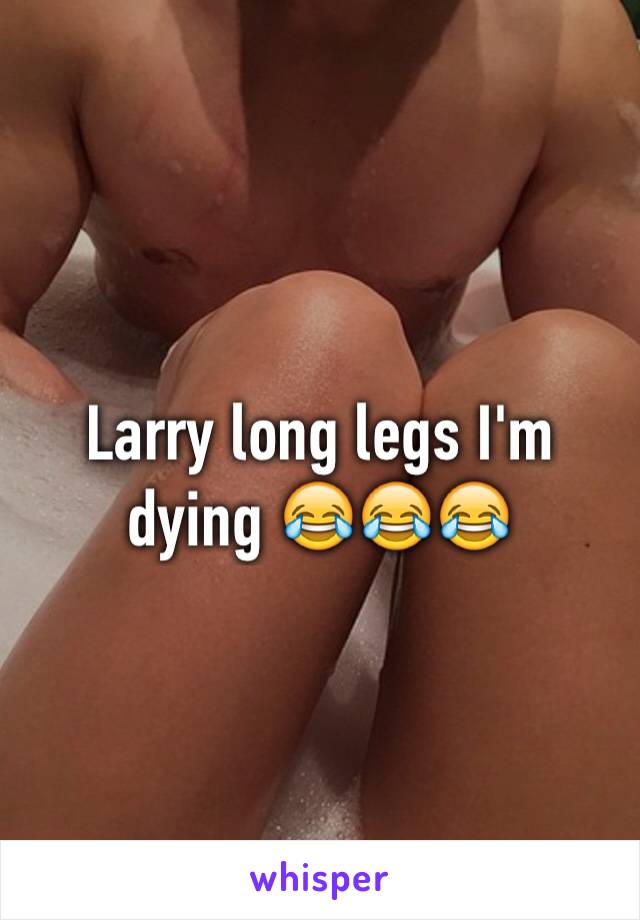 Larry long legs I'm dying 😂😂😂