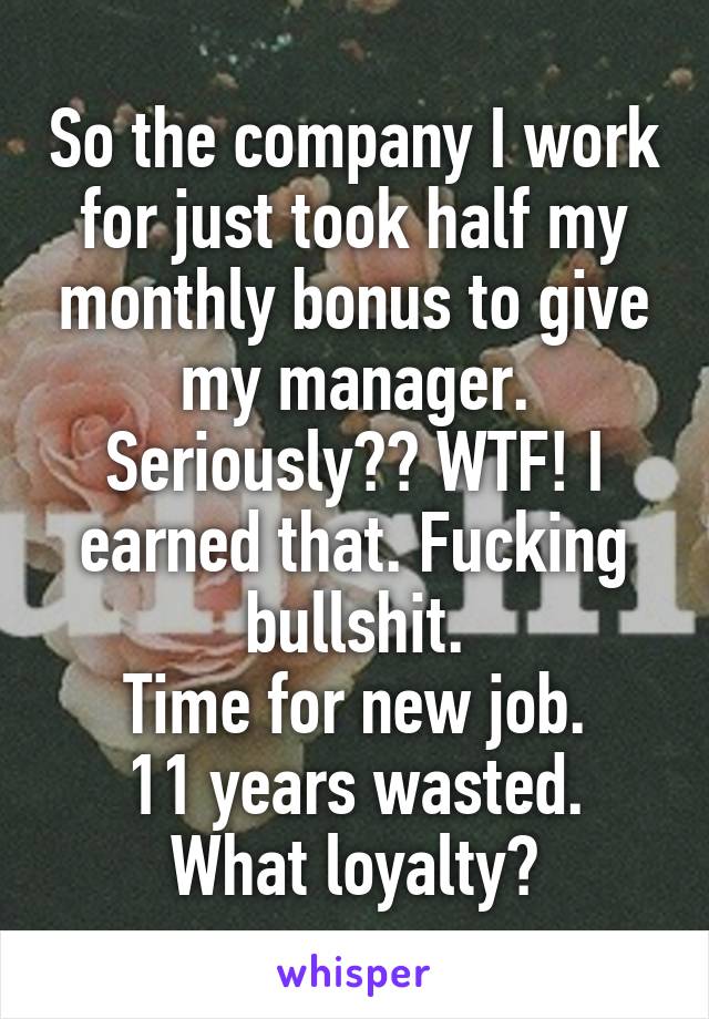 So the company I work for just took half my monthly bonus to give my manager. Seriously?? WTF! I earned that. Fucking bullshit.
Time for new job.
11 years wasted.
What loyalty?
