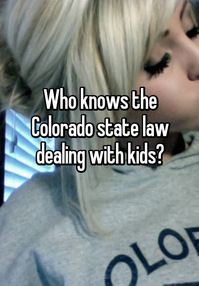 Who knows the Colorado state law dealing with kids?
