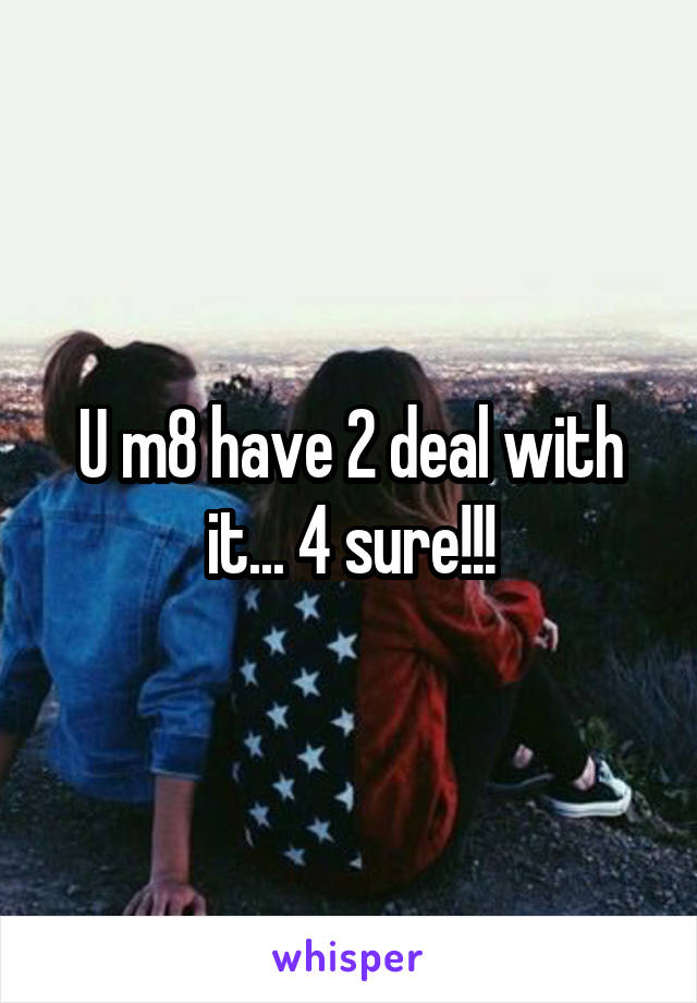 U m8 have 2 deal with it... 4 sure!!!