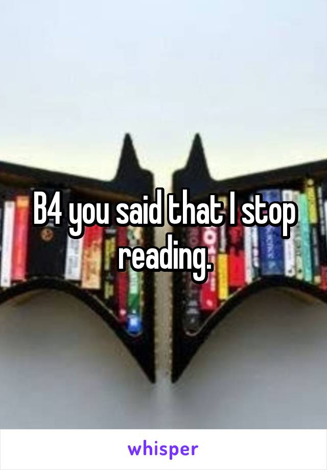 B4 you said that I stop reading.