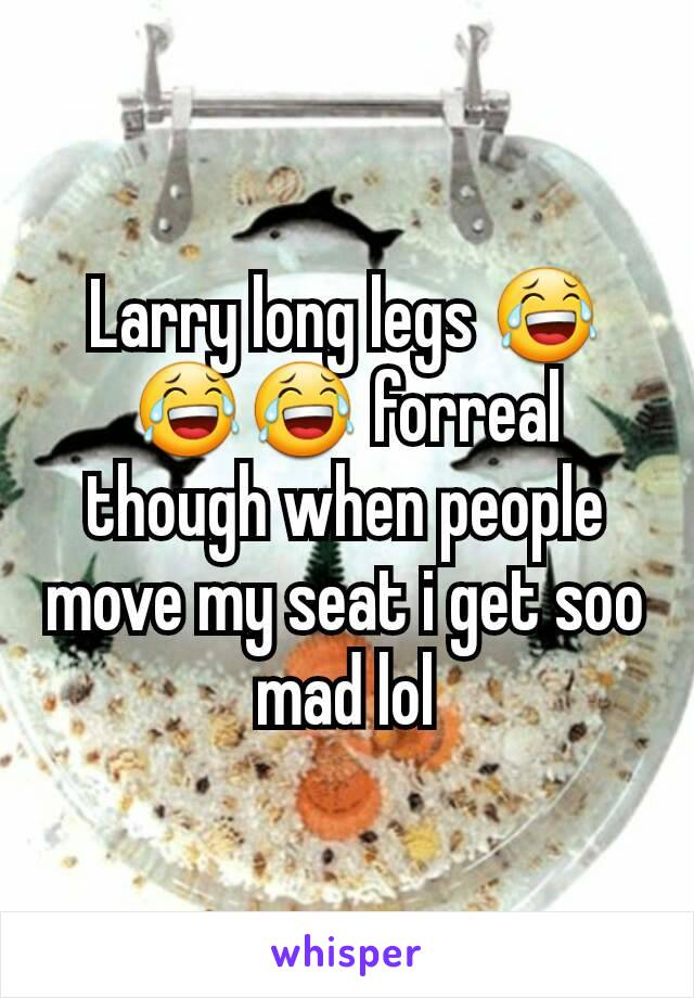 Larry long legs 😂😂😂 forreal though when people move my seat i get soo mad lol