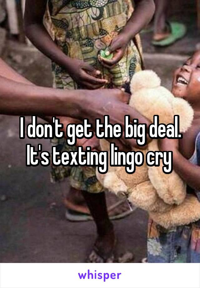 I don't get the big deal. It's texting lingo cry 