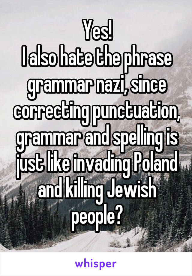 Yes!
I also hate the phrase grammar nazi, since correcting punctuation, grammar and spelling is just like invading Poland and killing Jewish people?
