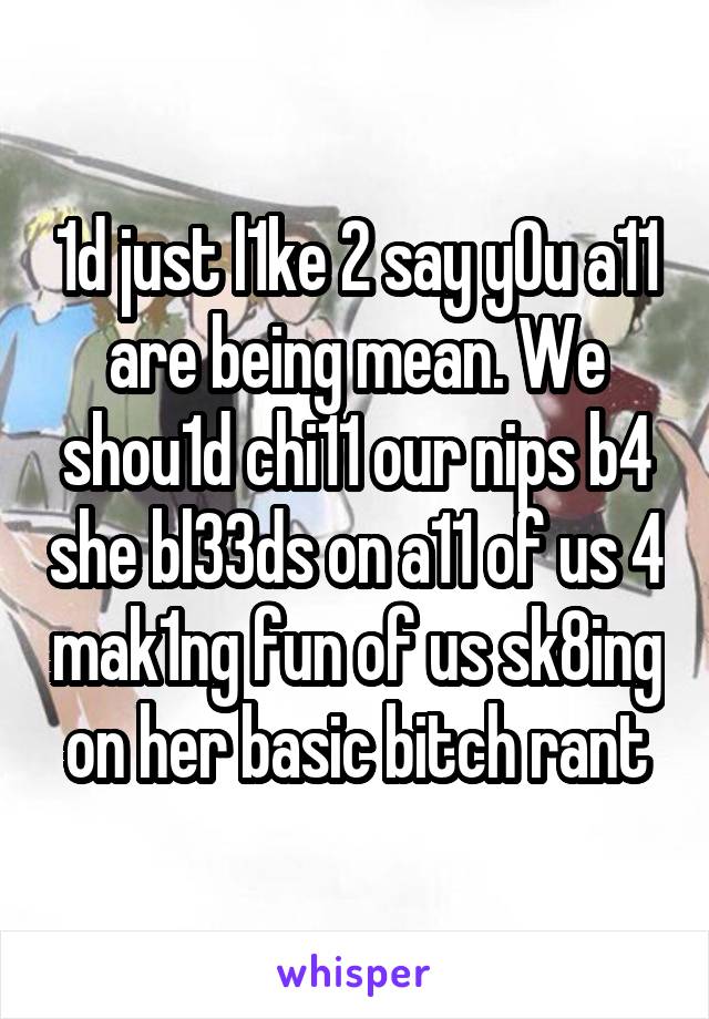 1d just l1ke 2 say y0u a11 are being mean. We shou1d chi11 our nips b4 she bl33ds on a11 of us 4 mak1ng fun of us sk8ing on her basic bitch rant