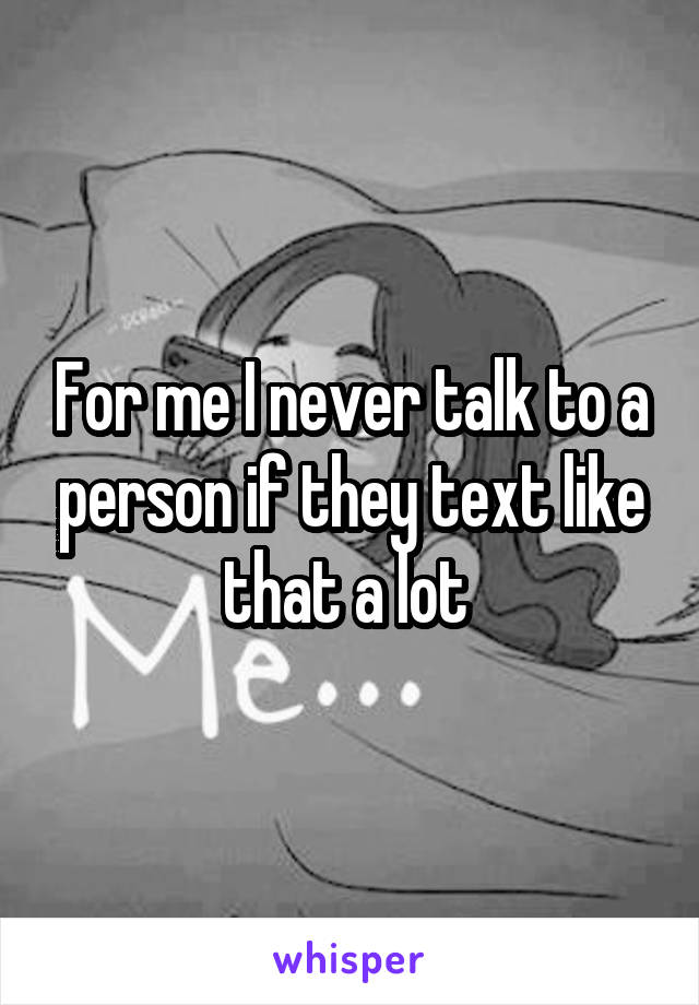 For me I never talk to a person if they text like that a lot 