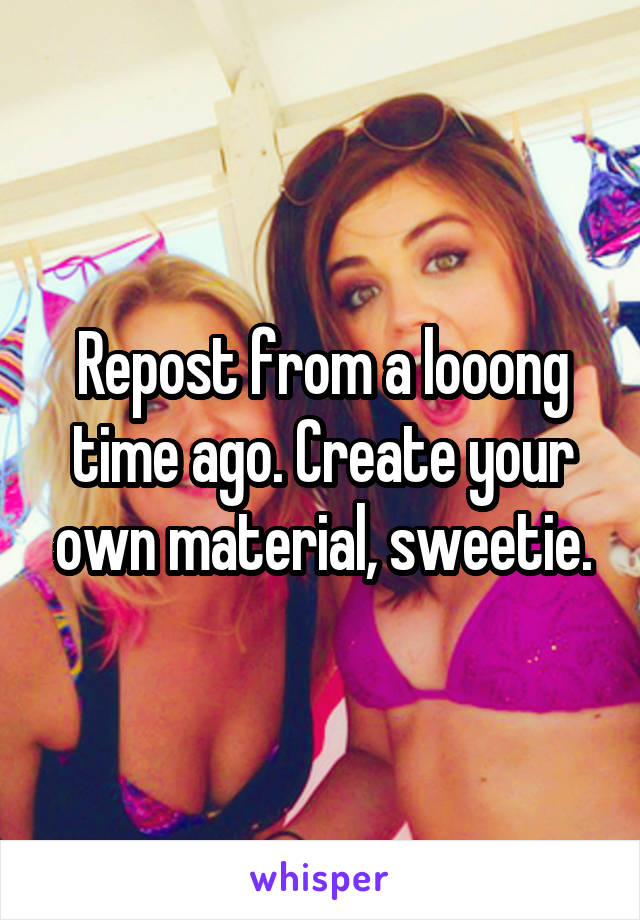 Repost from a looong time ago. Create your own material, sweetie.