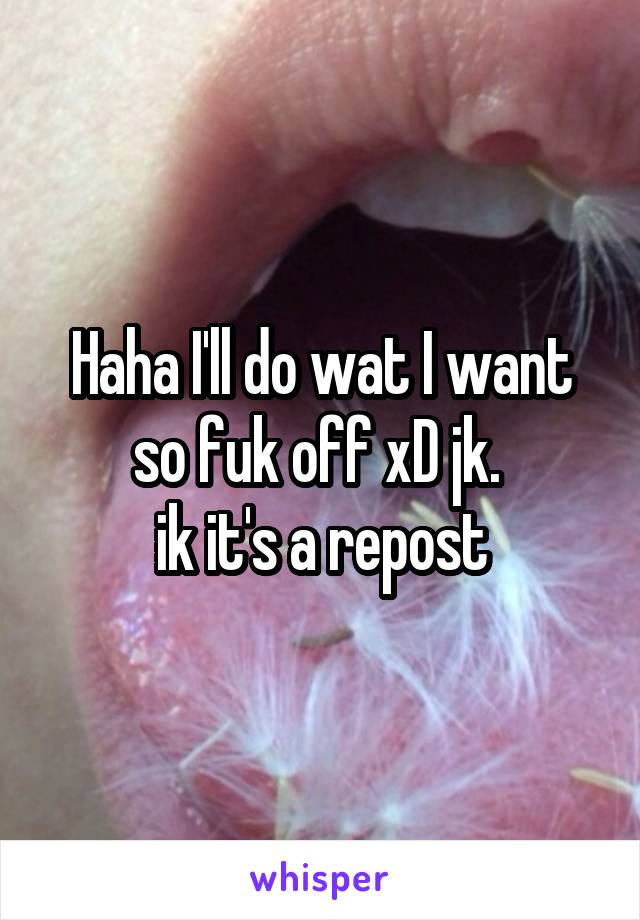 Haha I'll do wat I want so fuk off xD jk. 
 ik it's a repost 