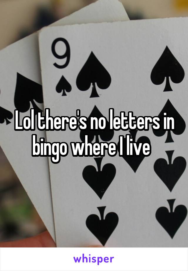 Lol there's no letters in bingo where I live  