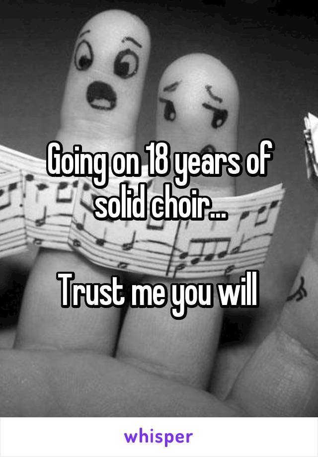 Going on 18 years of solid choir...

Trust me you will 