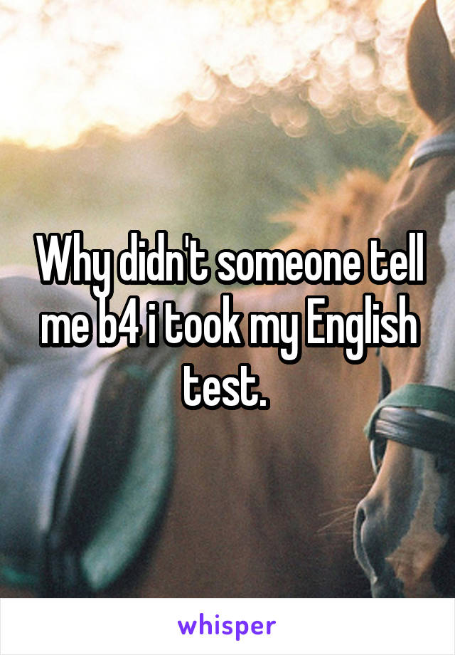 Why didn't someone tell me b4 i took my English test. 