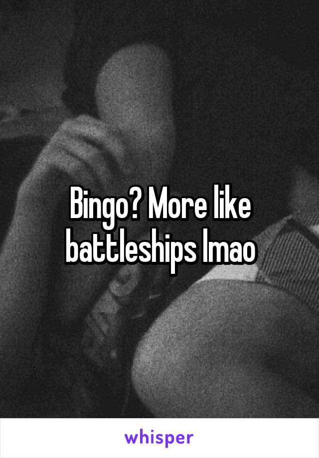 Bingo? More like battleships lmao