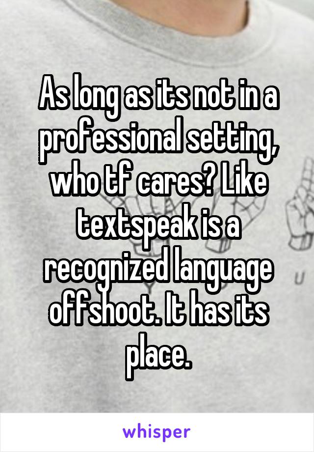 As long as its not in a professional setting, who tf cares? Like textspeak is a recognized language offshoot. It has its place.