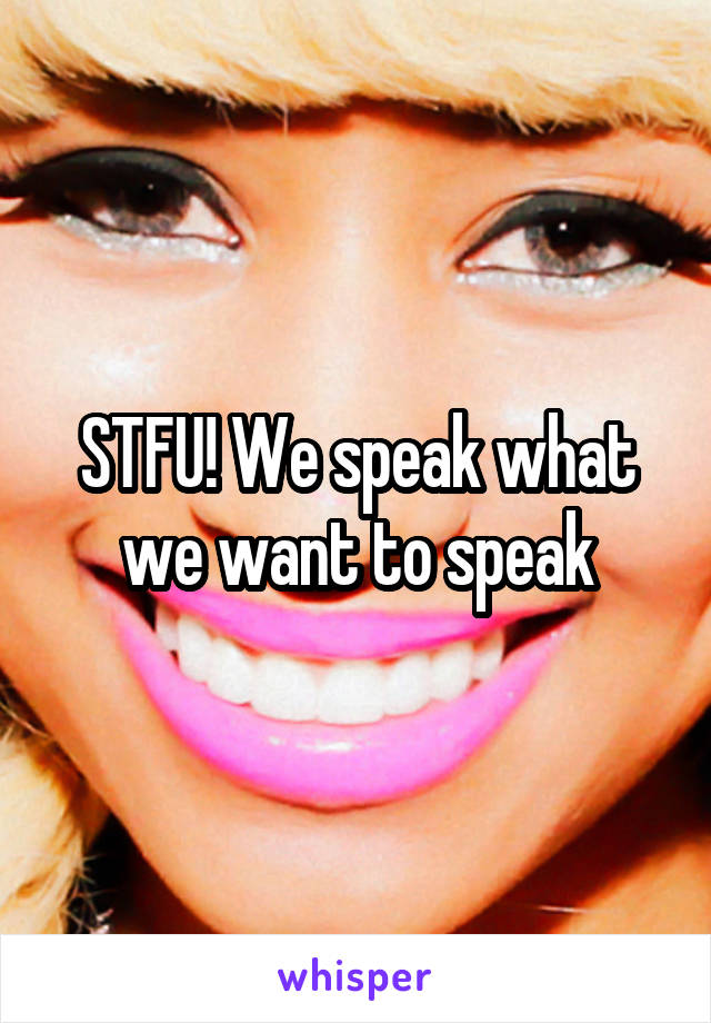 STFU! We speak what we want to speak