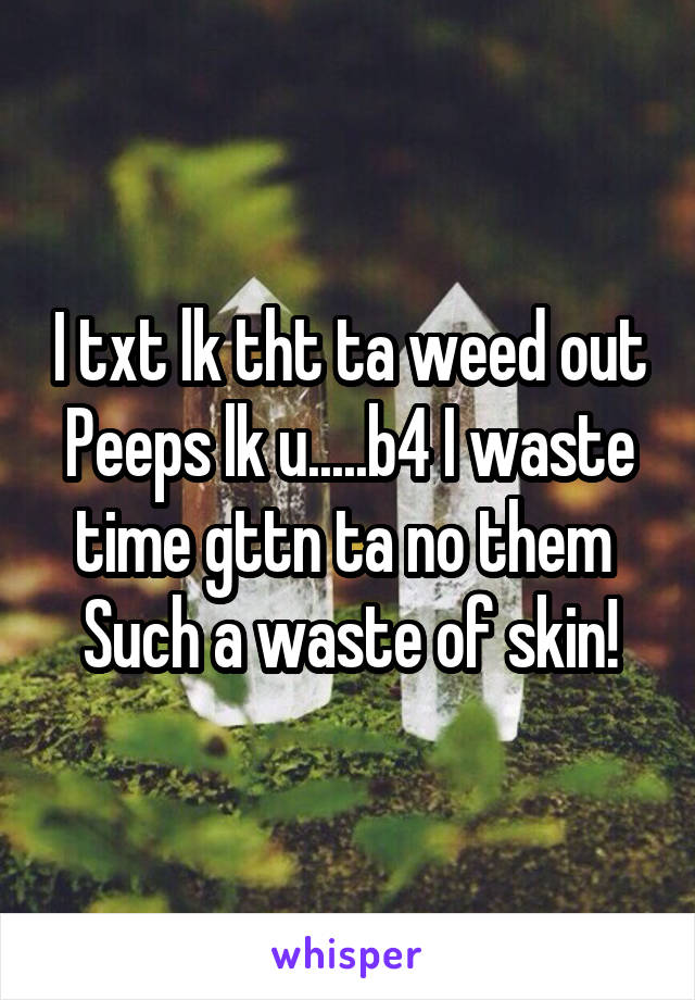 I txt lk tht ta weed out
Peeps lk u.....b4 I waste time gttn ta no them 
Such a waste of skin!